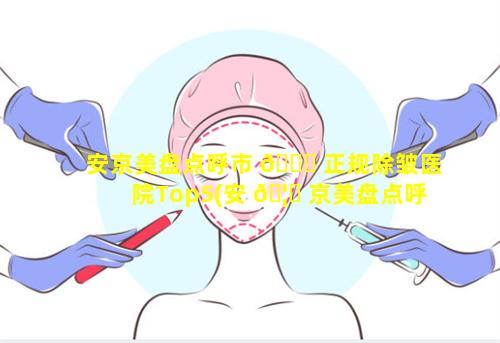 安京美盘点呼市 🐘 正规除皱医院Top5(安 🦍 京美盘点呼市正规除皱医院top5)